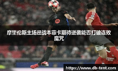 摩里伦斯主场迎战本菲卡期待逆袭能否打破连败魔咒