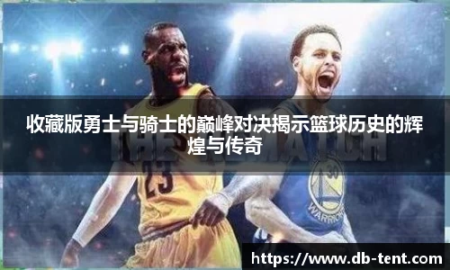 收藏版勇士与骑士的巅峰对决揭示篮球历史的辉煌与传奇