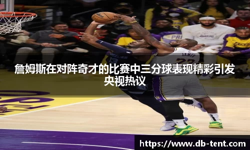 詹姆斯在对阵奇才的比赛中三分球表现精彩引发央视热议