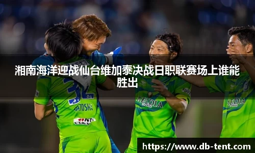 湘南海洋迎战仙台维加泰决战日职联赛场上谁能胜出